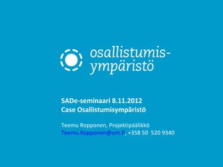 SADe-seminaari 8.11.2012
Case Osallistumisympäristö

Teemu Ropponen, Projektipäälikkö
Teemu.Ropponen@om.fi, +358 50 520 9340
 
