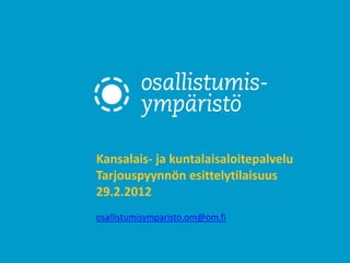 Kansalais- ja kuntalaisaloitepalvelu
Tarjouspyynnön esittelytilaisuus
29.2.2012
osallistumisymparisto.om@om.fi
 