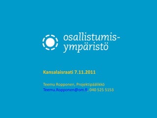 Kansalaisraati 7.11.2011 Teemu Ropponen, Projektipäälikkö [email_address] , 040 525 5153 