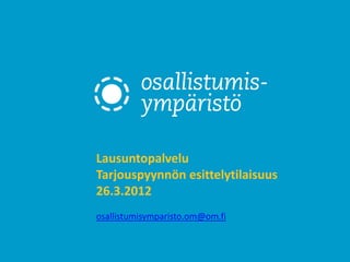 Lausuntopalvelu
Tarjouspyynnön esittelytilaisuus
26.3.2012
osallistumisymparisto.om@om.fi
 