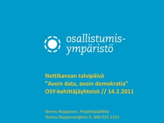 Nettikansan talvipäivä ” Avoin data, avoin demokratia” OSY-kehittäjäyhteisö // 14.2.2011  Teemu Ropponen, Projektipäälikkö Teemu.Ropponen@om.fi, 040-525 5153 