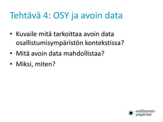Tehtävä 4: OSY ja avoin data <ul><li>Kuvaile mitä tarkoittaa avoin data osallistumisympäristön kontekstissa? </li></ul><ul...