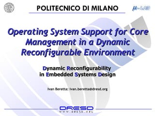 Operating System Support for Core Management in a Dynamic Reconfigurable Environment D ynamic  R econfigurability  in   E mbedded   S ystems   D esign Ivan Beretta: ivan.beretta@dresd.org 