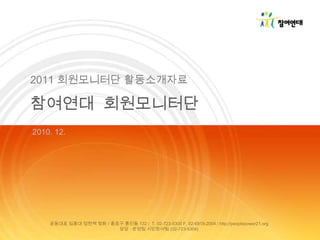 2011 회원모니터단 활동소개자료 참여연대  회원모니터단 2010. 12.  공동대표 임종대 정현백청화/ 종로구 통인동 132 / T. 02-723-5300 F. 02-6919-2004 / http://peoplepower21.org  담당 : 운영팀시민참여팀(02-723-5304)  