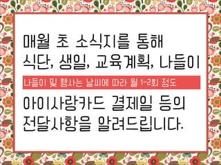 매월 초 소식지를 통해
식단, 생일, 교육계획, 나들이
나들이 및 행사는 날씨에 따라 월 1-2회 정도

!

아이사랑카드 결제일 등의
전달사항을 알려드립니다.

 