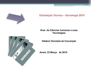 Área de Ciências humanas e suas
Tecnologias
Valdecir Donizete da Conceição
Orientação Técnica – Sociologia 2015
Avaré, 23 Março de 2015
 