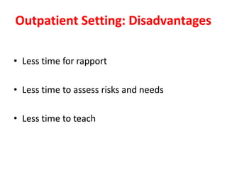 Outpatient Setting: Disadvantages
• Less time for rapport
• Less time to assess risks and needs
• Less time to teach
 