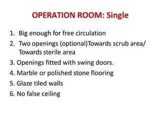 OPERATION ROOM: Single
1. Big enough for free circulation
2. Two openings (optional)Towards scrub area/
Towards sterile area
3. Openings fitted with swing doors.
4. Marble or polished stone flooring
5. Glaze tiled walls
6. No false ceiling
 