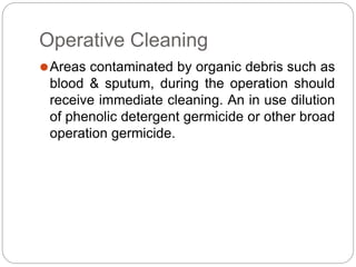 Operative Cleaning
⚫Areas contaminated by organic debris such as
blood & sputum, during the operation should
receive immediate cleaning. An in use dilution
of phenolic detergent germicide or other broad
operation germicide.
 