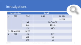 Investigations
Investigation Result
1 CBC WBC 6.46 N- 60%
L- 25%
Hgb 14.7 mg/dl
Hct 45.3 %
Plt 387k
2 BG and RH B+VE
3 OFT CR 0.37
ALT 49
AST 35
4/17/2023 case presentation on adnexal torsion 10
 
