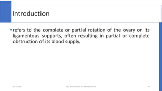 Introduction
refers to the complete or partial rotation of the ovary on its
ligamentous supports, often resulting in partial or complete
obstruction of its blood supply.
4/17/2023 24
case presentation on adnexal torsion
 