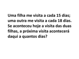 Uma filha me visita a cada 15 dias; uma outra me visita a cada 18 dias. Se aconteceu hoje a visita das duas filhas, a próxima visita acontecerá daqui a quantos dias?