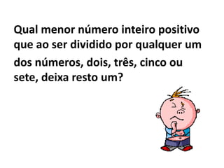 Qual menor número inteiro positivo que ao ser dividido por qualquer um dos números, dois, três, cinco ou sete, deixa resto um?