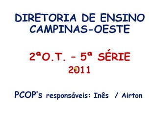 DIRETORIA DE ENSINO CAMPINAS-OESTE2ªO.T. – 5ª SÉRIE 2011PCOP’sresponsáveis: Inês  / Airton