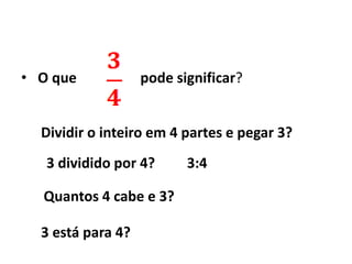  O que                  pode significar?   Dividir o inteiro em 4 partes e pegar 3?3 dividido por 4?         3:4Quantos 4 cabe e 3?3 está para 4?      