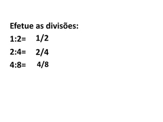 Efetue as divisões:1:2= 2:4=4:8=1/22/44/8