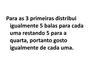 Para as 3 primeiras distribui igualmente 5 balas para cada  uma restando 5 para a quarta, portanto gosto igualmente de cada uma.
