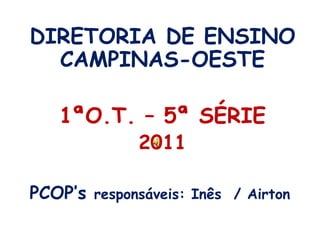 DIRETORIA DE ENSINO CAMPINAS-OESTE 1ªO.T. – 5ª SÉRIE  2011 PCOP’sresponsáveis: Inês  / Airton 