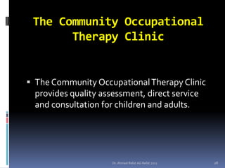 The Community Occupational
       Therapy Clinic


 The Community Occupational Therapy Clinic
  provides quality assessment, direct service
  and consultation for children and adults.




                      Dr. Ahmed Refat AG Refat 2011   28
 