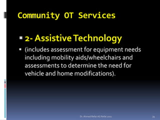 Community OT Services

 2- Assistive Technology
 (includes assessment for equipment needs
  including mobility aids/wheelchairs and
  assessments to determine the need for
  vehicle and home modifications).




                    Dr. Ahmed Refat AG Refat 2011   34
 