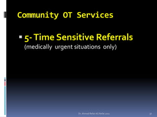 Community OT Services

 5- Time Sensitive Referrals
 (medically urgent situations only)




                    Dr. Ahmed Refat AG Refat 2011   37
 