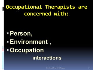 Occupational Therapists are
      concerned with:


 Person,
 Environment ,
 Occupation
        Interactions

             Dr. Ahmed Refat AG Refat 2011   7
 