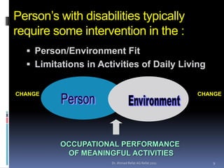 Person’s with disabilities typically
require some intervention in the :
   Person/Environment Fit
   Limitations in Activities of Daily Living


CHANGE                                                CHANGE




          OCCUPATIONAL PERFORMANCE
           OF MEANINGFUL ACTIVITIES
                      Dr. Ahmed Refat AG Refat 2011      9
 