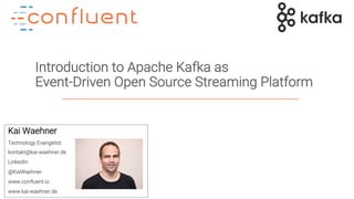 1
Introduction to Apache Kafka as
Event-Driven Open Source Streaming Platform
Kai Waehner
Technology Evangelist
kontakt@kai-waehner.de
LinkedIn
@KaiWaehner
www.confluent.io
www.kai-waehner.de
 