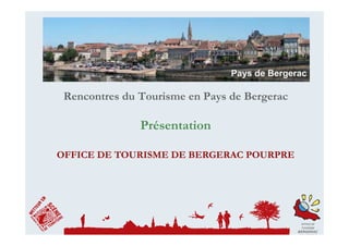 Rencontres du Tourisme en Pays de Bergerac

               Présentation

OFFICE DE TOURISME DE BERGERAC POURPRE




                                               OFFICE DE
                                               TOURISME
                                              BERGERAC
                                              POURPRE
 