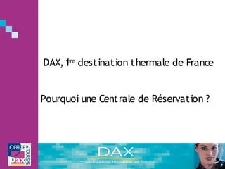 DAX, 1 destination thermale de France
     ère




Pourquoi une Centrale de Réservation ?
 