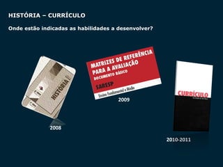 SECRETARIA DA EDUCAÇÃO
Coordenadoria de Gestão da Educação Básica
HISTÓRIA – CURRÍCULO
Onde estão indicadas as habilidades a desenvolver?
2009
2008
2010-2011
 