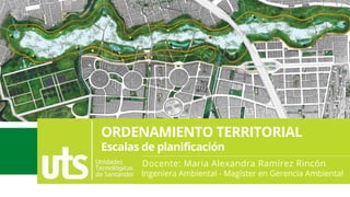 ORDENAMIENTO TERRITORIAL
Escalas de planificación
Docente: Maria Alexandra Ramírez Rincón
Ingeniera Ambiental - Magíster en Gerencia Ambiental
 