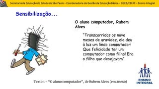 Sensibilização...
O aluno computador, Rubem
Alves
“Transcorridos os nove
meses de gravidez, ela deu
à luz um lindo computador!
Que felicidade ter um
computador como filho! Era
o filho que desejavam”
Texto 1 - “O aluno computador”, de Rubem Alves (em anexo)
 