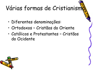 Várias formas de Cristianismo
• Diferentes denominações:
• Ortodoxos – Cristãos do Oriente
• Católicos e Protestantes – Cristãos
do Ocidente
 
