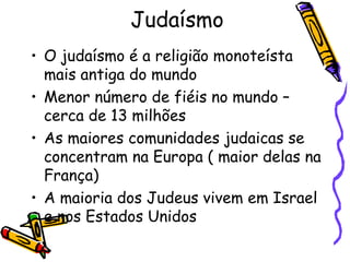 Judaísmo
• O judaísmo é a religião monoteísta
mais antiga do mundo
• Menor número de fiéis no mundo –
cerca de 13 milhões
• As maiores comunidades judaicas se
concentram na Europa ( maior delas na
França)
• A maioria dos Judeus vivem em Israel
e nos Estados Unidos
 