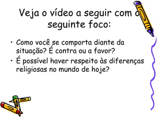 Veja o vídeo a seguir com o
seguinte foco:
• Como você se comporta diante da
situação? É contra ou a favor?
• É possível haver respeito às diferenças
religiosas no mundo de hoje?
 