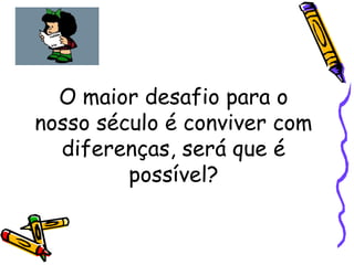 O maior desafio para o
nosso século é conviver com
diferenças, será que é
possível?
 