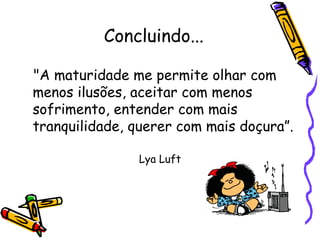 Concluindo...
"A maturidade me permite olhar com
menos ilusões, aceitar com menos
sofrimento, entender com mais
tranquilidade, querer com mais doçura”.
Lya Luft
 
