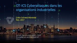 Sylvain Denoncourt GSEC, CISSP
Conseiller en architecture IoT,
Cisco
OT-ICS Cyberattaques dans les
organisations industrielles
Cisco Connect Montréal
Nov. 2017
 