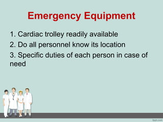 Emergency Equipment
1. Cardiac trolley readily available
2. Do all personnel know its location
3. Specific duties of each person in case of
need
 