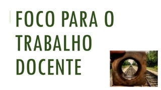 FOCO PARA O
TRABALHO
DOCENTE

 