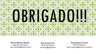 OBRIGADO!!!
Alenice Marques Mendes
Supervisora de Ensino
ale_mmendes@yahoo.com.br

Erica Cristina Frau
PCNP de Filosofia
ericafrau@gmail.com

Paulo Rogério da Silva
PCNP de Química
paulo_química@professor.sp.gov.br

 