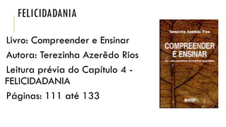 FELICIDADANIA
Livro: Compreender e Ensinar
Autora: Terezinha Azerêdo Rios
Leitura prévia do Capítulo 4 -
FELICIDADANIA
Páginas: 111 até 133
 