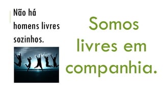 Somos
livres em
companhia.
Não há
homens livres
sozinhos.
 