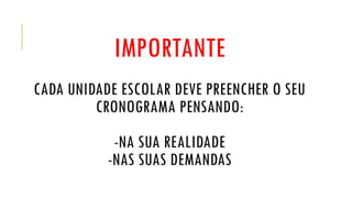 IMPORTANTE
CADA UNIDADE ESCOLAR DEVE PREENCHER O SEU
CRONOGRAMA PENSANDO:
-NA SUA REALIDADE
-NAS SUAS DEMANDAS
 