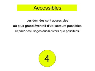 Accessibles

         Les données sont accessibles
au plus grand éventail d’utilisateurs possibles
 et pour des usages aussi divers que possibles.




                     4
 