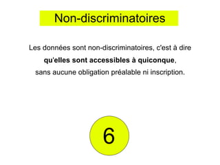 Non-discriminatoires

Les données sont non-discriminatoires, c'est à dire
    qu'elles sont accessibles à quiconque,
 sans aucune obligation préalable ni inscription.




                       6
 