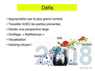 Défis
Appropriation par le plus grand nombre
Travailler AVEC les parties prenantes
Garder une perspective large
Outillage, « MyMashups »
Visualisation
Hacking citoyen !




                                         Gapminder.org
 