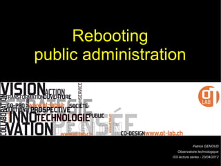 Rebooting
public administration




                                Patrick GENOUD
                      Observatoire technologique
                   ISS lecture series - 23/04/2012
 