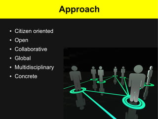 Approach

●   Citizen oriented
●   Open
●   Collaborative
●   Global
●   Multidisciplinary
●   Concrete
 